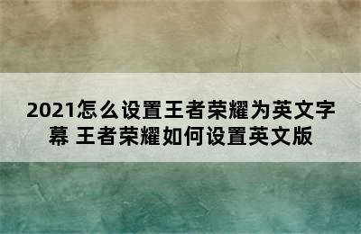 2021怎么设置王者荣耀为英文字幕 王者荣耀如何设置英文版
